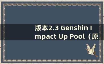 版本2.3 Genshin Impact Up Pool（原神Impact 1.3 Up Pool）